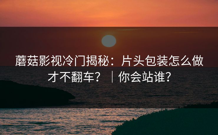 蘑菇影视冷门揭秘:片头包装怎么做才不翻车?|你会站谁? 蘑菇影视冷门揭秘:片头包装怎么做才不翻车?|你会站谁?