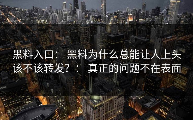 黑料入口： 黑料为什么总能让人上头该不该转发？： 真正的问题不在表面