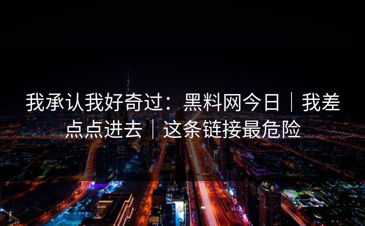 我承认我好奇过：黑料网今日｜我差点点进去｜这条链接最危险