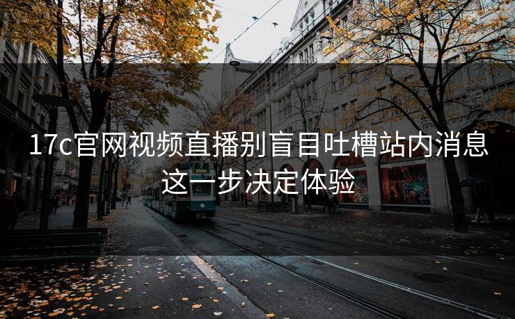 17c官网视频直播别盲目吐槽站内消息这一步决定体验