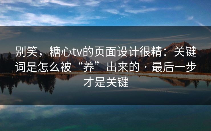 别笑，糖心tv的页面设计很精：关键词是怎么被“养”出来的 · 最后一步才是关键