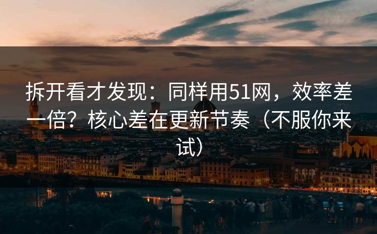 拆开看才发现:同样用51网,效率差一倍?核心差在更新节奏(不服你来试) 拆开看才发现:同样用51网,效率差一倍?核心差在更新节奏(不服你来试)