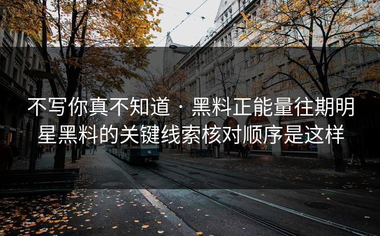 不写你真不知道 · 黑料正能量往期明星黑料的关键线索核对顺序是这样 不写你真不知道 · 黑料正能量往期明星黑料的关键线索核对顺序是这样