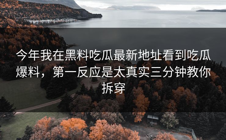 今年我在黑料吃瓜最新地址看到吃瓜爆料,第一反应是太真实三分钟教你拆穿 今年我在黑料吃瓜最新地址看到吃瓜爆料,第一反应是太真实三分钟教你拆穿