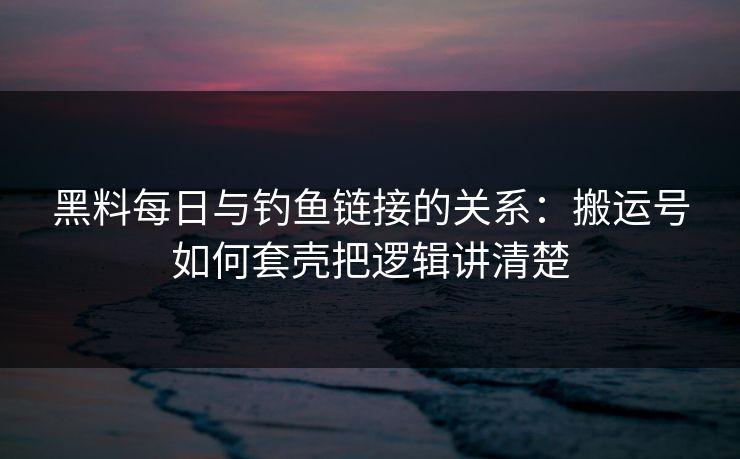 黑料每日与钓鱼链接的关系：搬运号如何套壳把逻辑讲清楚