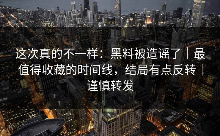 这次真的不一样:黑料被造谣了|最值得收藏的时间线,结局有点反转|谨慎转发 这次真的不一样:黑料被造谣了|最值得收藏的时间线,结局有点反转|谨慎转发
