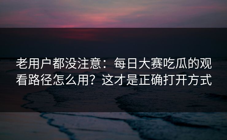 老用户都没注意:每日大赛吃瓜的观看路径怎么用?这才是正确打开方式 老用户都没注意:每日大赛吃瓜的观看路径怎么用?这才是正确打开方式