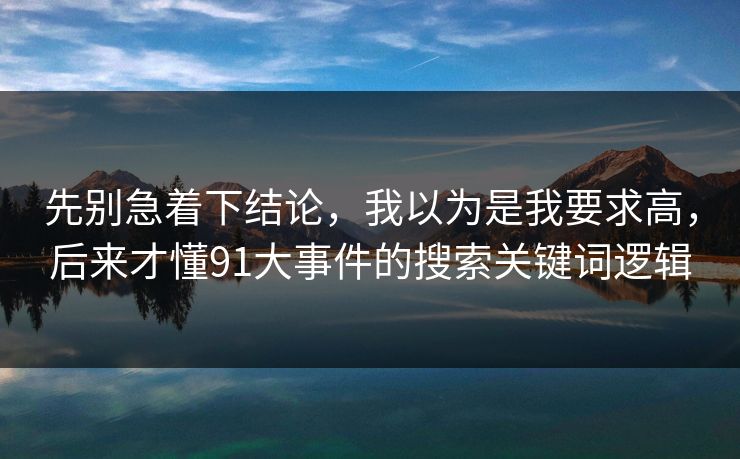 先别急着下结论,我以为是我要求高,后来才懂91大事件的搜索关键词逻辑 先别急着下结论,我以为是我要求高,后来才懂91大事件的搜索关键词逻辑