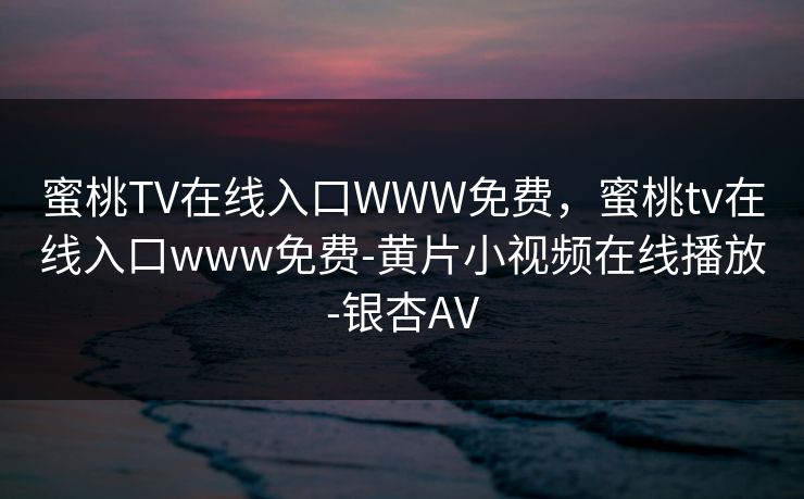 蜜桃TV在线入口WWW免费，蜜桃tv在线入口www免费-黄片小视频在线播放-银杏AV