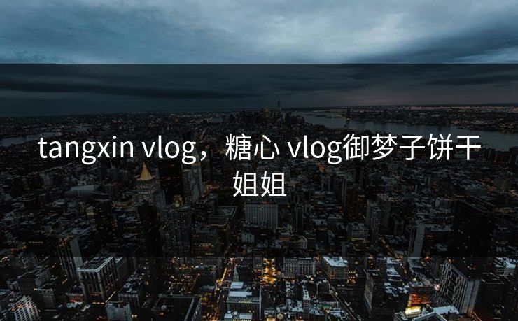 tangxin vlog,糖心 vlog御梦子饼干姐姐 tangxin vlog,糖心 vlog御梦子饼干姐姐