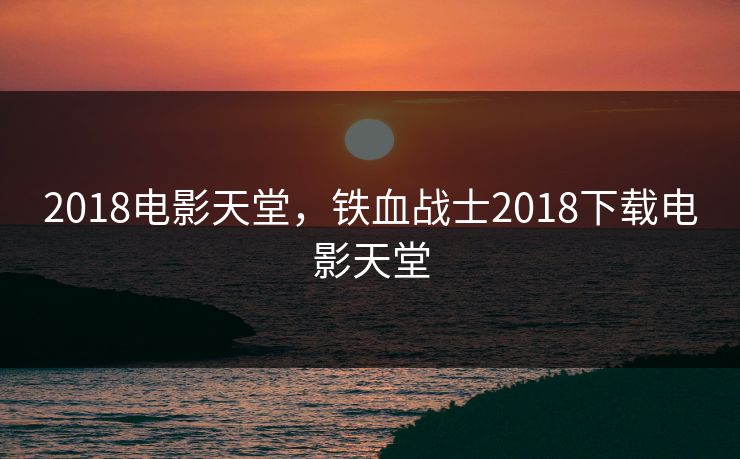 2018电影天堂，铁血战士2018下载电影天堂