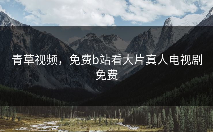 青草视频，免费b站看大片真人电视剧免费