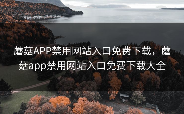 蘑菇APP禁用网站入口免费下载，蘑菇app禁用网站入口免费下载大全