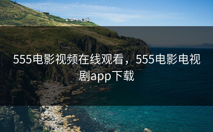 555电影视频在线观看，555电影电视剧app下载
