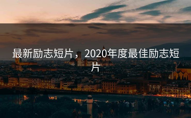 最新励志短片,2020年度最佳励志短片 最新励志短片,2020年度最佳励志短片