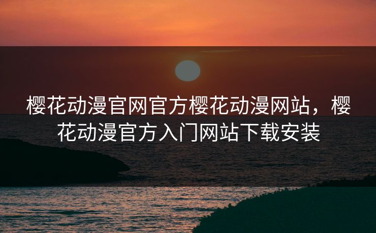 樱花动漫官网官方樱花动漫网站，樱花动漫官方入门网站下载安装