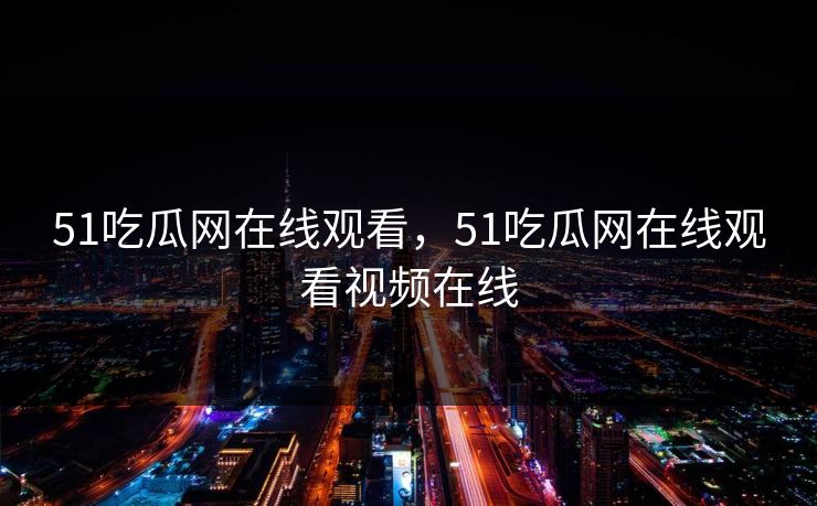 51吃瓜网在线观看，51吃瓜网在线观看视频在线