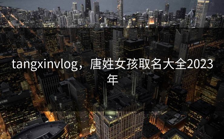 tangxinvlog，唐姓女孩取名大全2023年