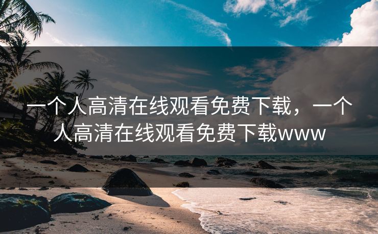 一个人高清在线观看免费下载，一个人高清在线观看免费下载www