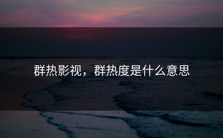 群热影视，群热度是什么意思