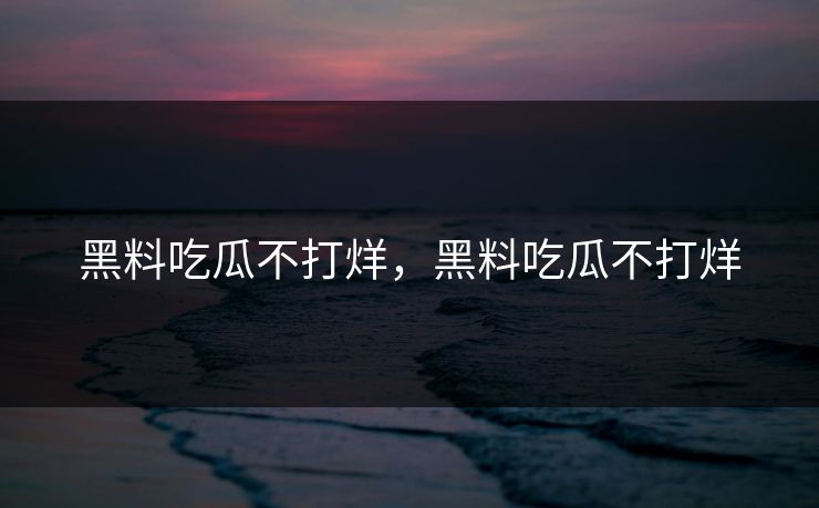 黑料吃瓜不打烊，黑料吃瓜不打烊