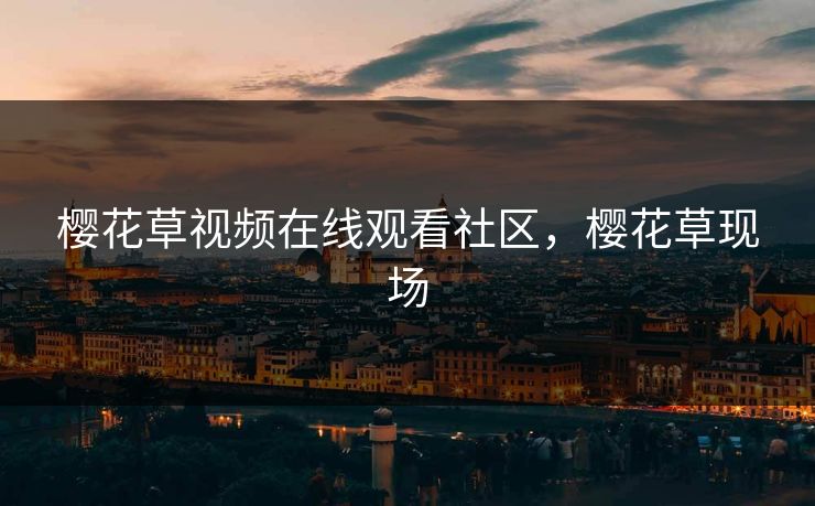 樱花草视频在线观看社区，樱花草现场