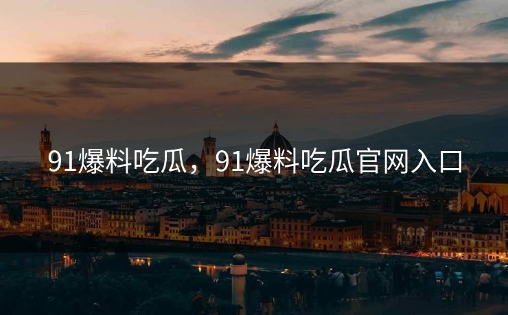 91爆料吃瓜，91爆料吃瓜官网入口