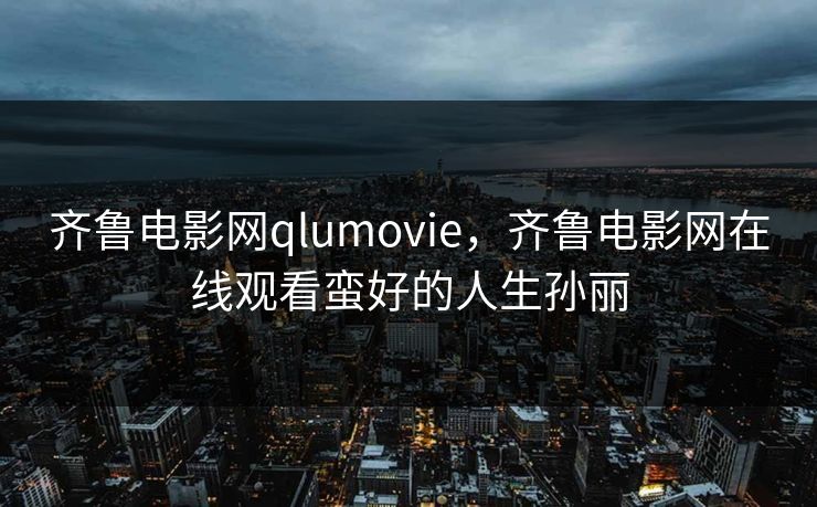 齐鲁电影网qlumovie，齐鲁电影网在线观看蛮好的人生孙丽