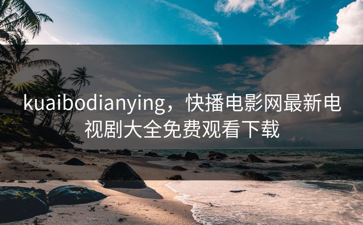 kuaibodianying，快播电影网最新电视剧大全免费观看下载