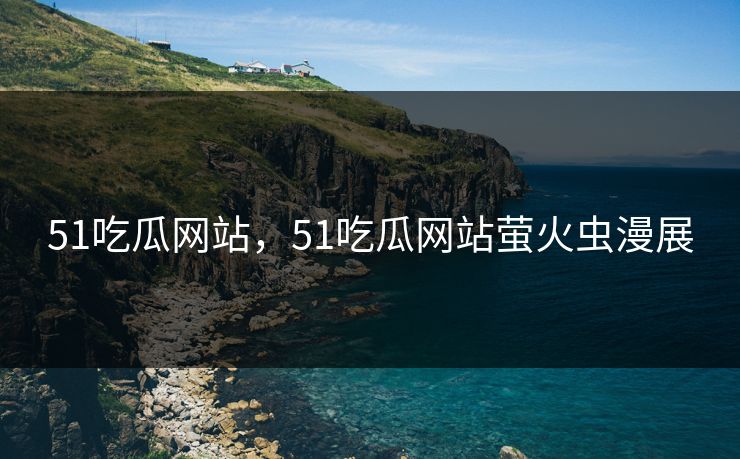 51吃瓜网站,51吃瓜网站萤火虫漫展 51吃瓜网站,51吃瓜网站萤火虫漫展