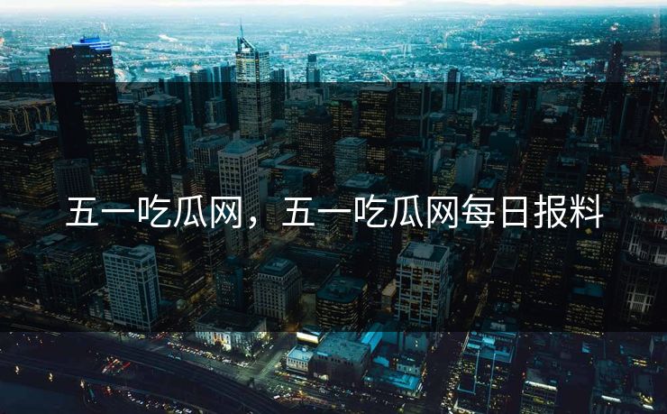五一吃瓜网，五一吃瓜网每日报料