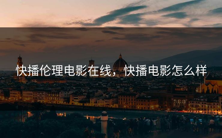 快播伦理电影在线,快播电影怎么样 快播伦理电影在线,快播电影怎么样