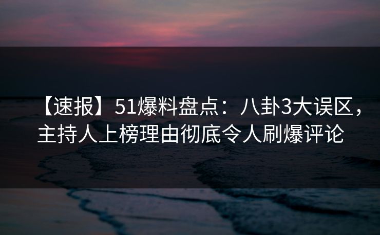 【速报】51爆料盘点：八卦3大误区，主持人上榜理由彻底令人刷爆评论