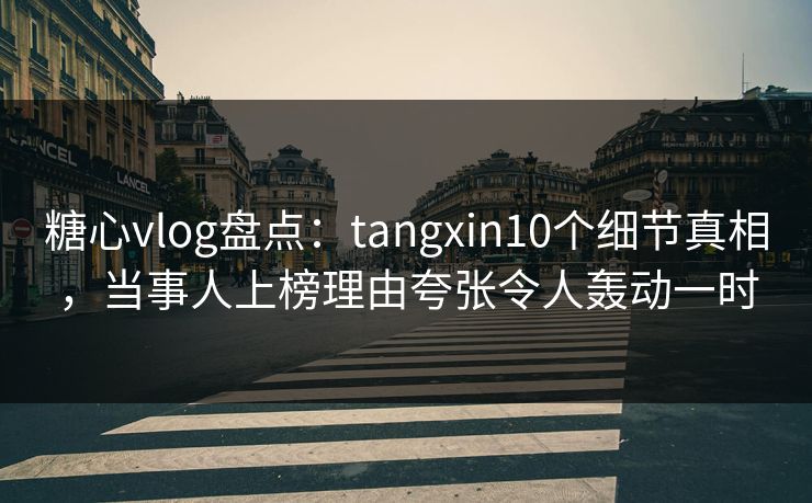 糖心vlog盘点:tangxin10个细节真相,当事人上榜理由夸张令人轰动一时 糖心vlog盘点:tangxin10个细节真相,当事人上榜理由夸张令人轰动一时