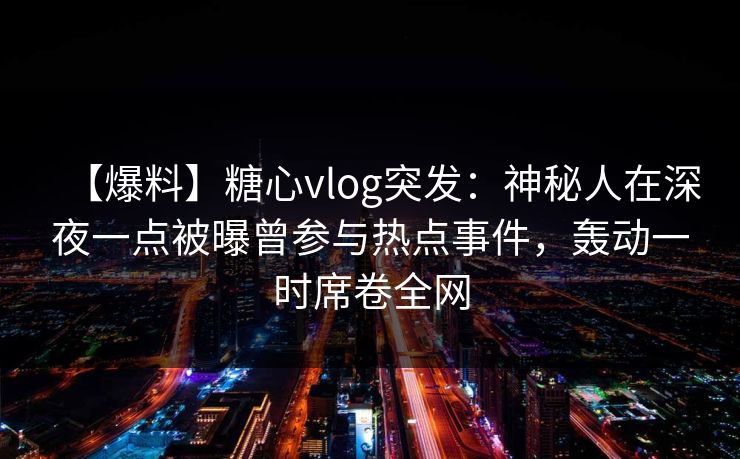 【爆料】糖心vlog突发：神秘人在深夜一点被曝曾参与热点事件，轰动一时席卷全网