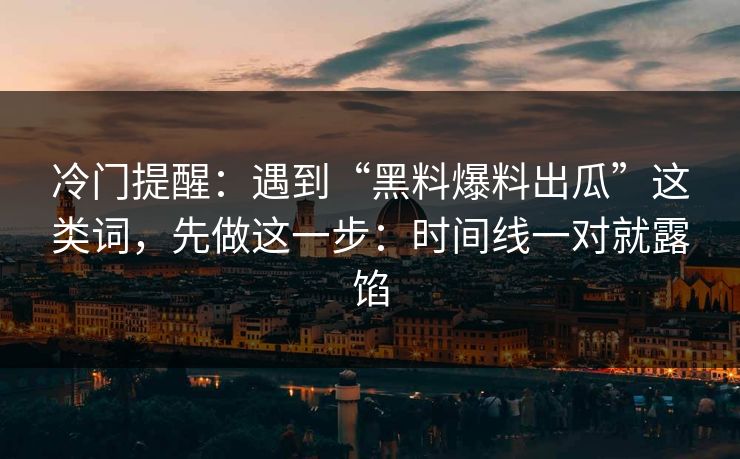 冷门提醒:遇到“黑料爆料出瓜”这类词,先做这一步:时间线一对就露馅 冷门提醒:遇到“黑料爆料出瓜”这类词,先做这一步:时间线一对就露馅