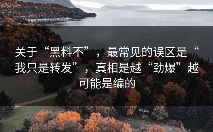 关于“黑料不”，最常见的误区是“我只是转发”，真相是越“劲爆”越可能是编的