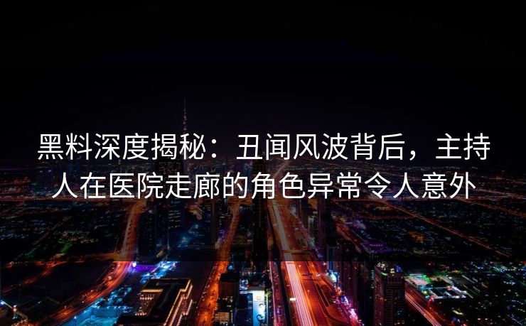 黑料深度揭秘:丑闻风波背后,主持人在医院走廊的角色异常令人意外 黑料深度揭秘:丑闻风波背后,主持人在医院走廊的角色异常令人意外