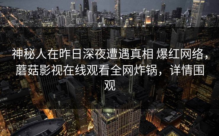 神秘人在昨日深夜遭遇真相 爆红网络，蘑菇影视在线观看全网炸锅，详情围观