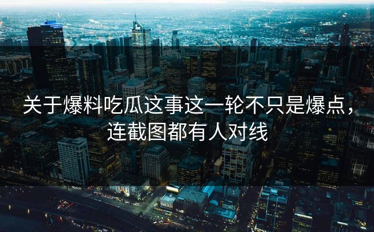 关于爆料吃瓜这事这一轮不只是爆点,连截图都有人对线 关于爆料吃瓜这事这一轮不只是爆点,连截图都有人对线