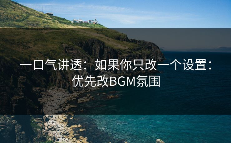 一口气讲透：如果你只改一个设置：优先改BGM氛围