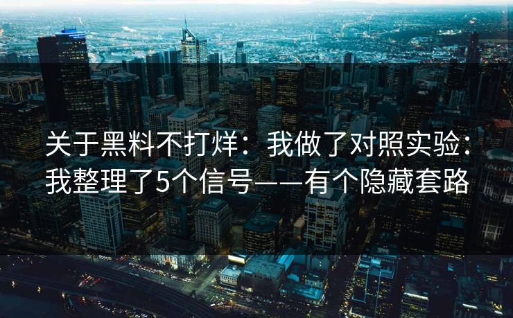 关于黑料不打烊：我做了对照实验：我整理了5个信号——有个隐藏套路