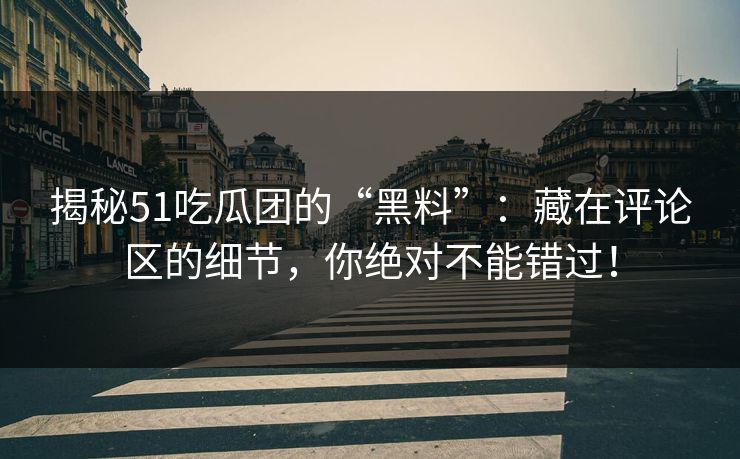 揭秘51吃瓜团的“黑料”：藏在评论区的细节，你绝对不能错过！