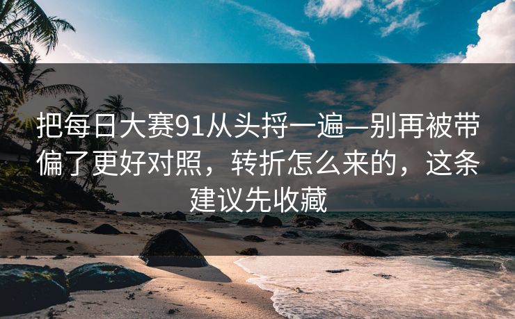把每日大赛91从头捋一遍—别再被带偏了更好对照，转折怎么来的，这条建议先收藏