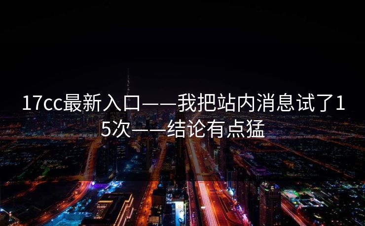 17cc最新入口——我把站内消息试了15次——结论有点猛 17cc最新入口——我把站内消息试了15次——结论有点猛