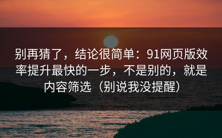 别再猜了,结论很简单:91网页版效率提升最快的一步,不是别的,就是内容筛选(别说我没提醒) 别再猜了,结论很简单:91网页版效率提升最快的一步,不是别的,就是内容筛选(别说我没提醒)