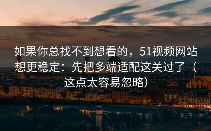 如果你总找不到想看的，51视频网站想更稳定：先把多端适配这关过了（这点太容易忽略）