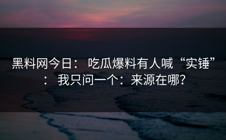 黑料网今日: 吃瓜爆料有人喊“实锤”: 我只问一个:来源在哪? 黑料网今日: 吃瓜爆料有人喊“实锤”: 我只问一个:来源在哪?