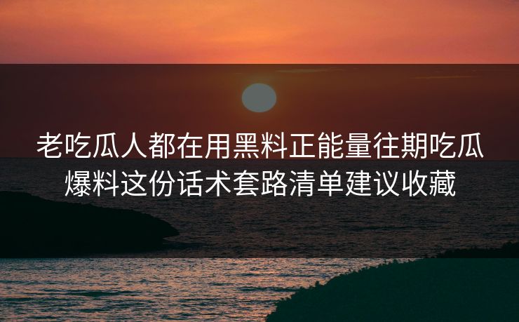 老吃瓜人都在用黑料正能量往期吃瓜爆料这份话术套路清单建议收藏 老吃瓜人都在用黑料正能量往期吃瓜爆料这份话术套路清单建议收藏