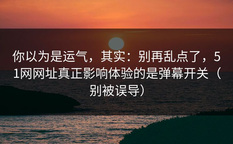 你以为是运气,其实:别再乱点了,51网网址真正影响体验的是弹幕开关(别被误导) 你以为是运气,其实:别再乱点了,51网网址真正影响体验的是弹幕开关(别被误导)